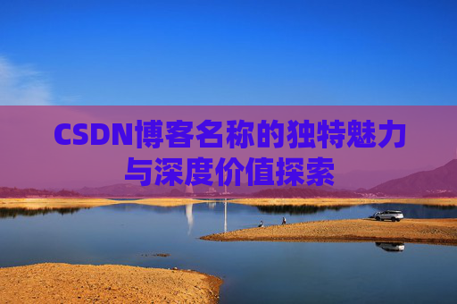 CSDN博客名称的独特魅力与深度价值探索 CSDN博客名称的独特魅力与深度价值探索